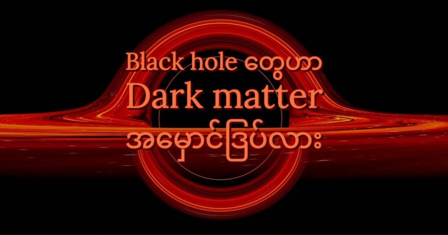 စကြာဝဠာ အစဦးက black hole တွေဟာ အခုထိ ရှာမတွေ့ သေးတဲ့ dark matter တွေ ဖြစ်တယ်လို့ အချို့ ပညာရှင်များက ဆိုပါတယ်